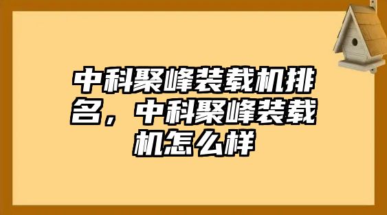 中科聚峰裝載機排名，中科聚峰裝載機怎么樣