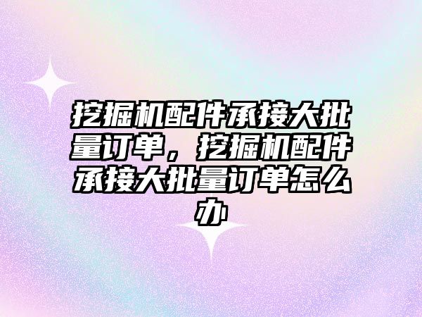 挖掘機配件承接大批量訂單，挖掘機配件承接大批量訂單怎么辦