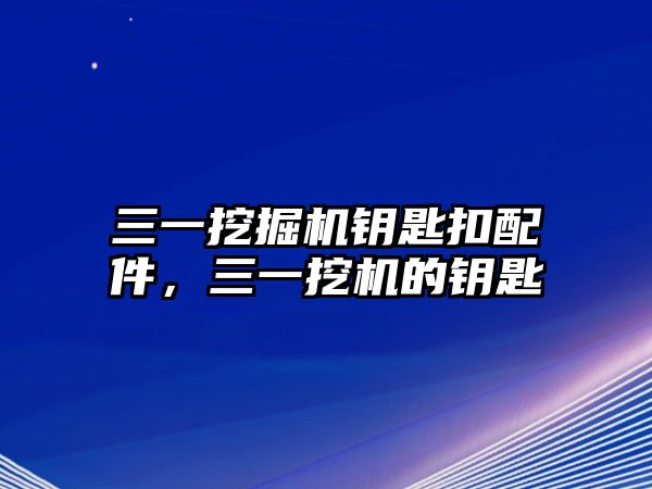 三一挖掘機(jī)鑰匙扣配件，三一挖機(jī)的鑰匙