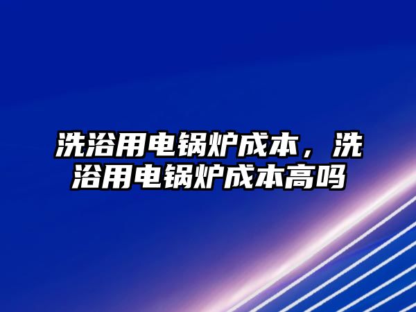 洗浴用電鍋爐成本，洗浴用電鍋爐成本高嗎