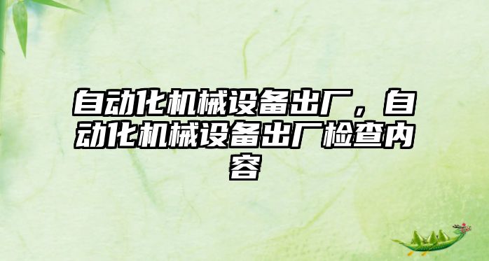 自動化機械設(shè)備出廠，自動化機械設(shè)備出廠檢查內(nèi)容