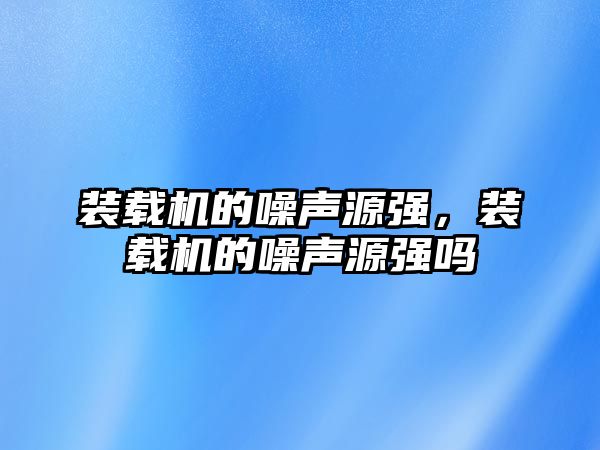 裝載機(jī)的噪聲源強(qiáng)，裝載機(jī)的噪聲源強(qiáng)嗎