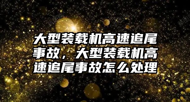 大型裝載機(jī)高速追尾事故，大型裝載機(jī)高速追尾事故怎么處理