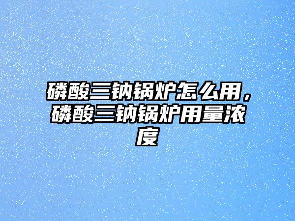 磷酸三鈉鍋爐怎么用，磷酸三鈉鍋爐用量濃度