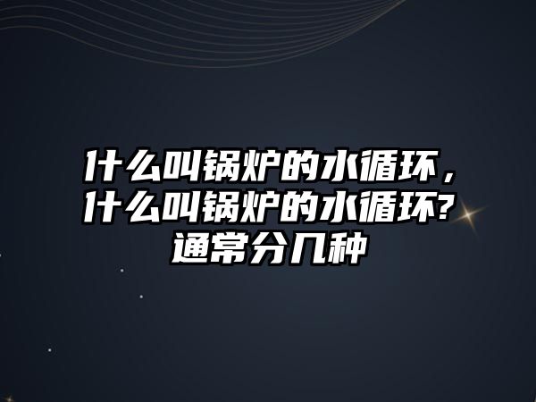 什么叫鍋爐的水循環(huán)，什么叫鍋爐的水循環(huán)?通常分幾種