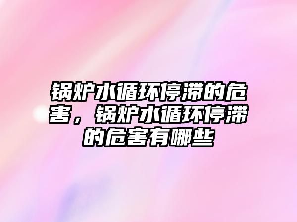 鍋爐水循環(huán)停滯的危害，鍋爐水循環(huán)停滯的危害有哪些