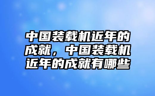 中國(guó)裝載機(jī)近年的成就，中國(guó)裝載機(jī)近年的成就有哪些