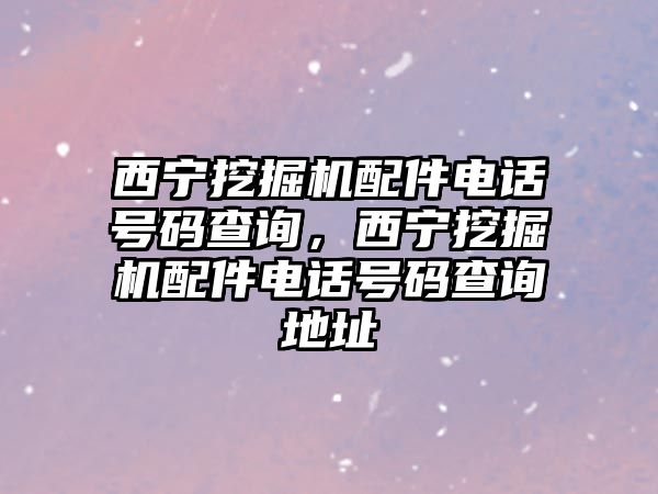 西寧挖掘機配件電話號碼查詢，西寧挖掘機配件電話號碼查詢地址