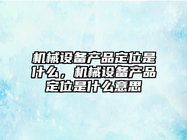 機械設備產品定位是什么，機械設備產品定位是什么意思