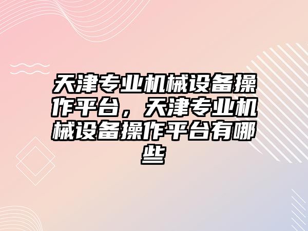 天津?qū)I(yè)機械設(shè)備操作平臺，天津?qū)I(yè)機械設(shè)備操作平臺有哪些