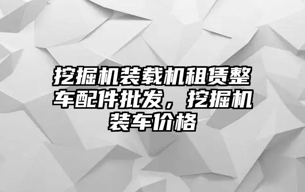 挖掘機(jī)裝載機(jī)租賃整車配件批發(fā)，挖掘機(jī)裝車價(jià)格