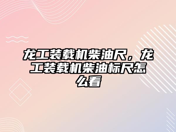 龍工裝載機柴油尺，龍工裝載機柴油標尺怎么看