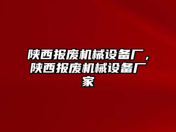 陜西報廢機械設(shè)備廠，陜西報廢機械設(shè)備廠家