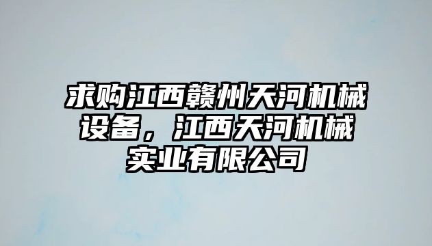 求購(gòu)江西贛州天河機(jī)械設(shè)備，江西天河機(jī)械實(shí)業(yè)有限公司