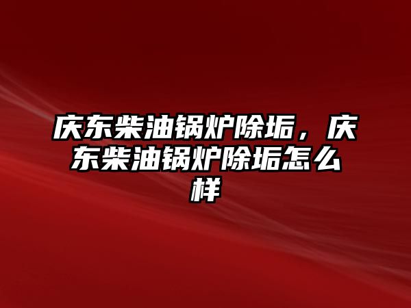 慶東柴油鍋爐除垢，慶東柴油鍋爐除垢怎么樣