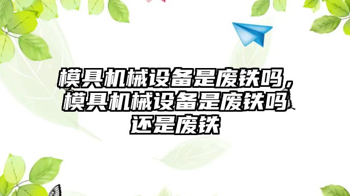 模具機械設(shè)備是廢鐵嗎，模具機械設(shè)備是廢鐵嗎還是廢鐵