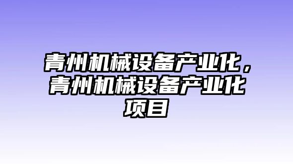 青州機(jī)械設(shè)備產(chǎn)業(yè)化，青州機(jī)械設(shè)備產(chǎn)業(yè)化項目