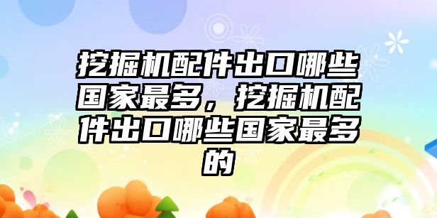 挖掘機(jī)配件出口哪些國家最多，挖掘機(jī)配件出口哪些國家最多的