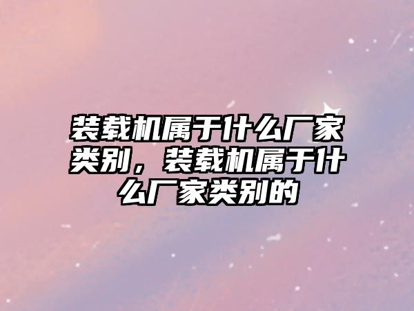 裝載機屬于什么廠家類別，裝載機屬于什么廠家類別的