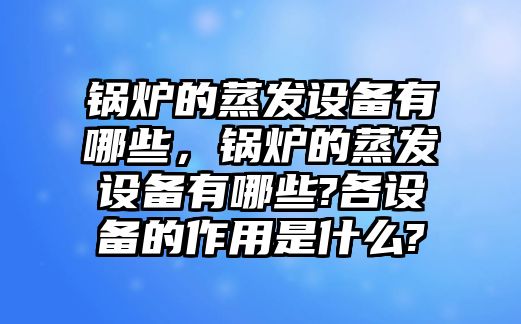 鍋爐的蒸發(fā)設(shè)備有哪些，鍋爐的蒸發(fā)設(shè)備有哪些?各設(shè)備的作用是什么?