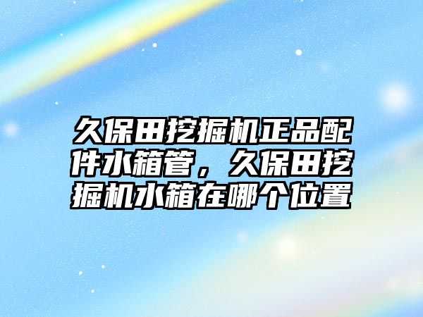 久保田挖掘機(jī)正品配件水箱管，久保田挖掘機(jī)水箱在哪個(gè)位置