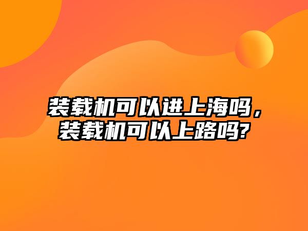 裝載機可以進(jìn)上海嗎，裝載機可以上路嗎?