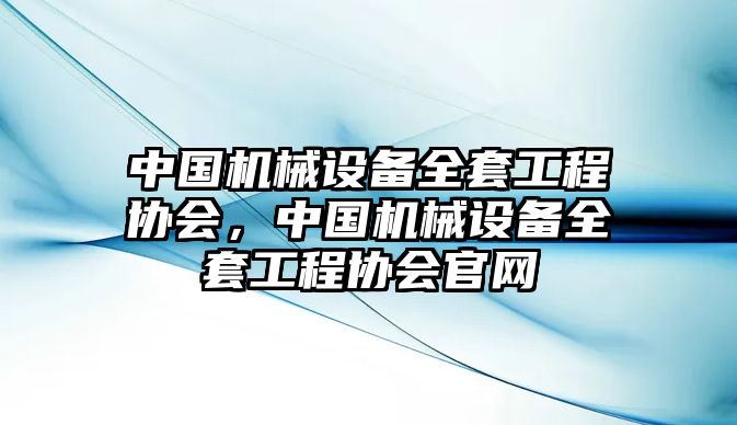 中國(guó)機(jī)械設(shè)備全套工程協(xié)會(huì)，中國(guó)機(jī)械設(shè)備全套工程協(xié)會(huì)官網(wǎng)