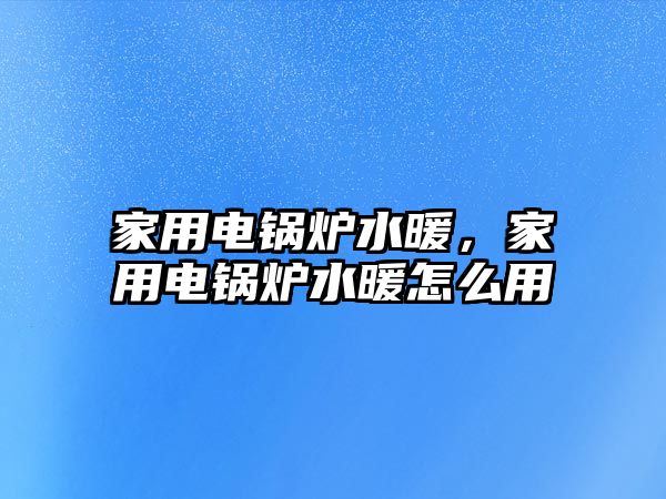 家用電鍋爐水暖，家用電鍋爐水暖怎么用