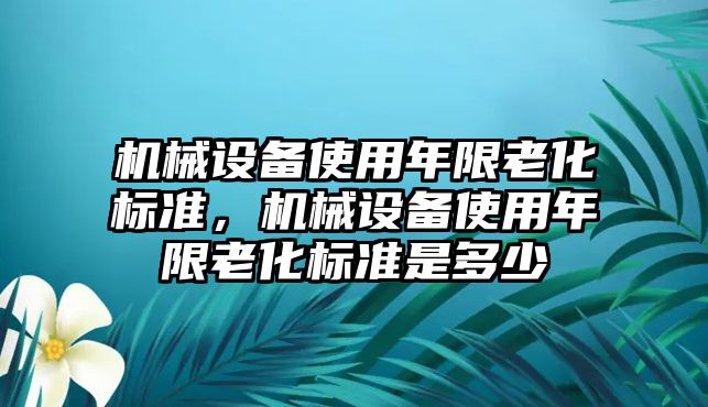 機(jī)械設(shè)備使用年限老化標(biāo)準(zhǔn)，機(jī)械設(shè)備使用年限老化標(biāo)準(zhǔn)是多少