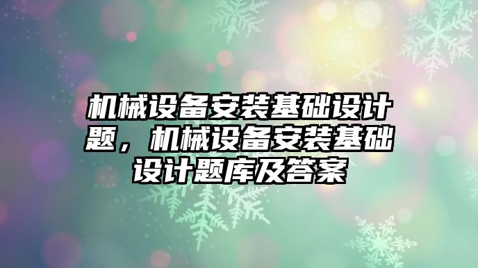 機械設(shè)備安裝基礎(chǔ)設(shè)計題，機械設(shè)備安裝基礎(chǔ)設(shè)計題庫及答案