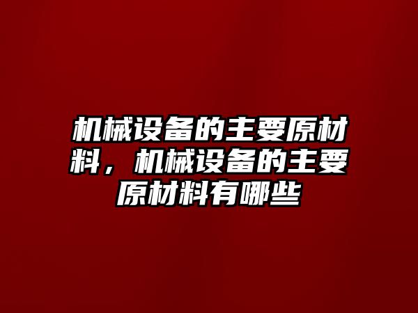 機械設(shè)備的主要原材料，機械設(shè)備的主要原材料有哪些