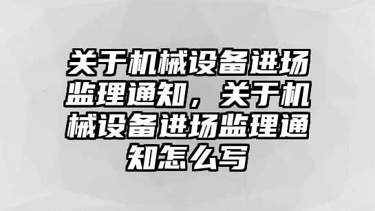 關于機械設備進場監(jiān)理通知，關于機械設備進場監(jiān)理通知怎么寫