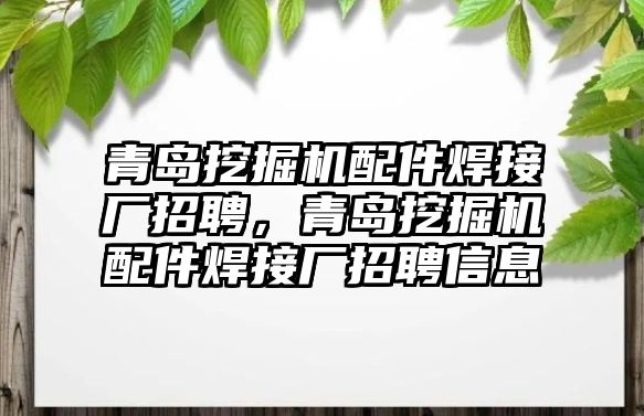 青島挖掘機配件焊接廠招聘，青島挖掘機配件焊接廠招聘信息