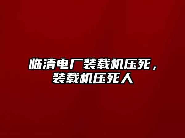 臨清電廠裝載機(jī)壓死，裝載機(jī)壓死人