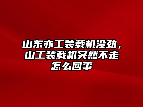 山東亦工裝載機沒勁，山工裝載機突然不走怎么回事