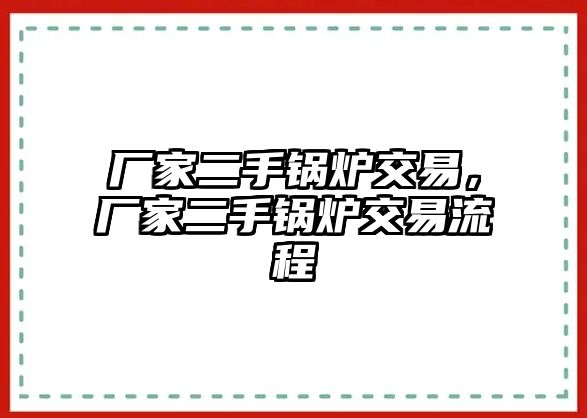 廠家二手鍋爐交易，廠家二手鍋爐交易流程