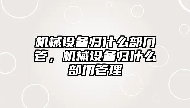 機械設備歸什么部門管，機械設備歸什么部門管理