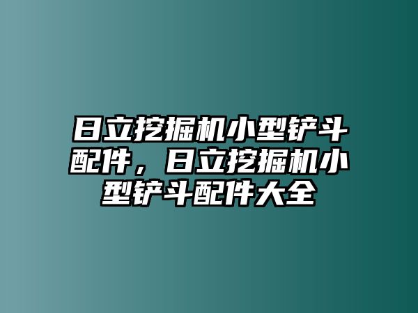 日立挖掘機(jī)小型鏟斗配件，日立挖掘機(jī)小型鏟斗配件大全