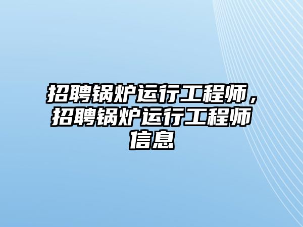 招聘鍋爐運(yùn)行工程師，招聘鍋爐運(yùn)行工程師信息