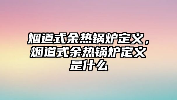 煙道式余熱鍋爐定義，煙道式余熱鍋爐定義是什么