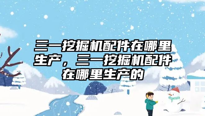 三一挖掘機配件在哪里生產，三一挖掘機配件在哪里生產的