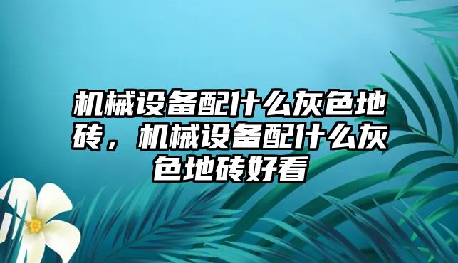 機械設(shè)備配什么灰色地磚，機械設(shè)備配什么灰色地磚好看