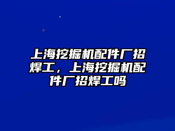 上海挖掘機配件廠招焊工，上海挖掘機配件廠招焊工嗎