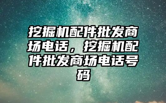 挖掘機(jī)配件批發(fā)商場(chǎng)電話，挖掘機(jī)配件批發(fā)商場(chǎng)電話號(hào)碼