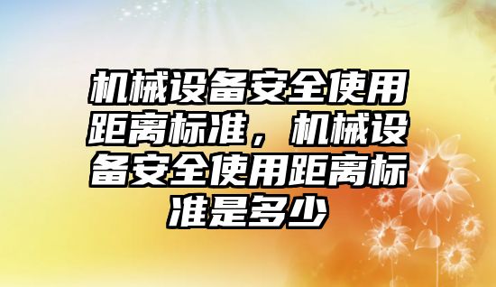 機械設備安全使用距離標準，機械設備安全使用距離標準是多少