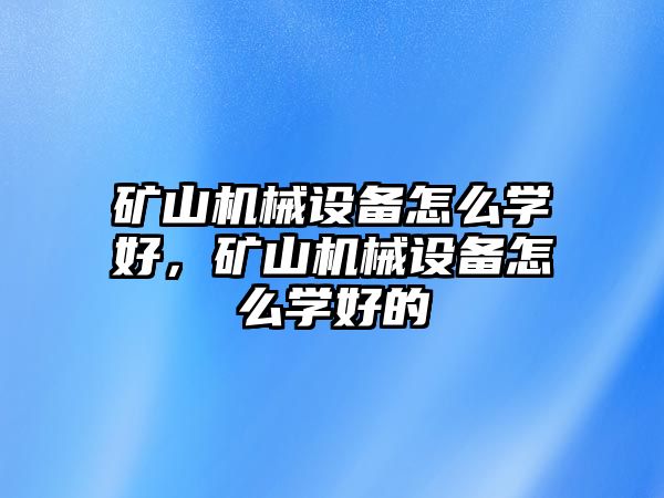 礦山機(jī)械設(shè)備怎么學(xué)好，礦山機(jī)械設(shè)備怎么學(xué)好的