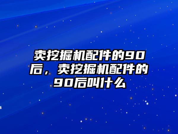 賣挖掘機(jī)配件的90后，賣挖掘機(jī)配件的90后叫什么