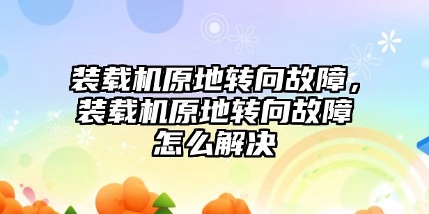 裝載機原地轉向故障，裝載機原地轉向故障怎么解決