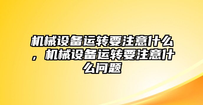 機械設(shè)備運轉(zhuǎn)要注意什么，機械設(shè)備運轉(zhuǎn)要注意什么問題