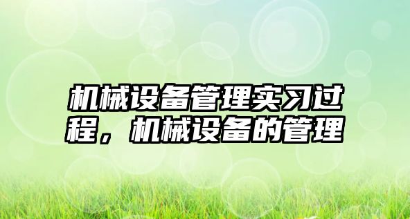 機械設(shè)備管理實習(xí)過程，機械設(shè)備的管理